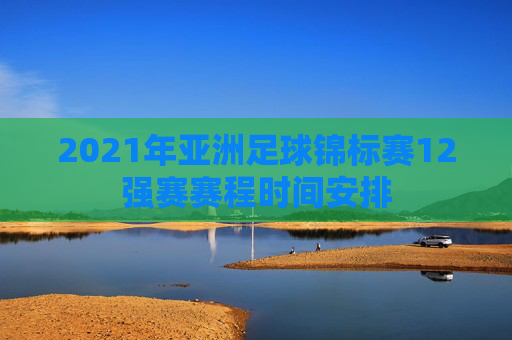 2021年亚洲足球锦标赛12强赛赛程时间安排