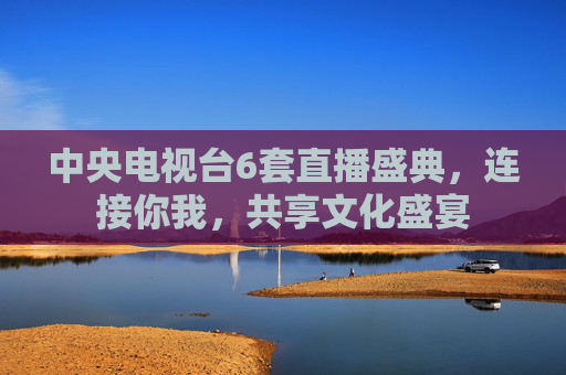 中央电视台6套直播盛典，连接你我，共享文化盛宴