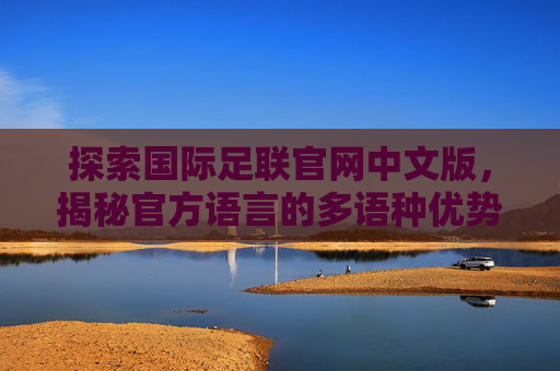 探索国际足联官网中文版，揭秘官方语言的多语种优势