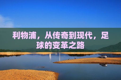 利物浦，从传奇到现代，足球的变革之路