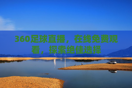 360足球直播，在线免费观看，探索绝佳选择