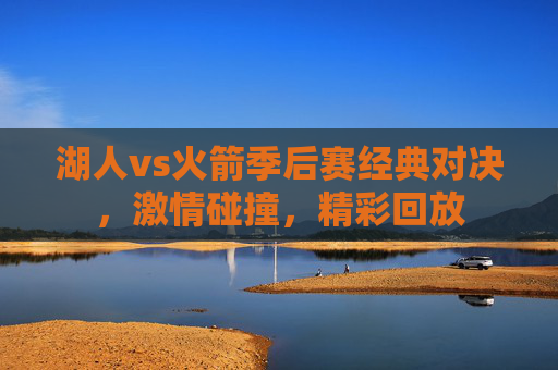 湖人vs火箭季后赛经典对决，激情碰撞，精彩回放