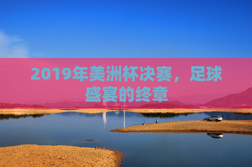 2019年美洲杯决赛，足球盛宴的终章