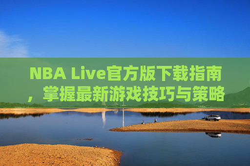 NBA Live官方版下载指南，掌握最新游戏技巧与策略