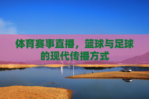 体育赛事直播，篮球与足球的现代传播方式