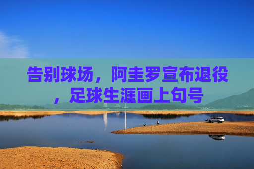 告别球场，阿圭罗宣布退役，足球生涯画上句号