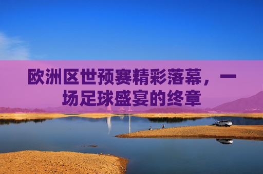 欧洲区世预赛精彩落幕，一场足球盛宴的终章