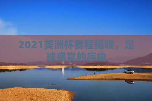 2021美洲杯赛程揭晓，足球盛宴的序曲