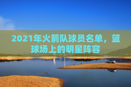 2021年火箭队球员名单，篮球场上的明星阵容