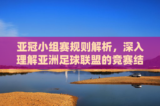 亚冠小组赛规则解析，深入理解亚洲足球联盟的竞赛结构