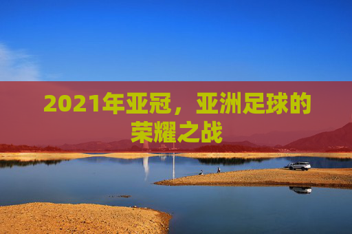 2021年亚冠，亚洲足球的荣耀之战