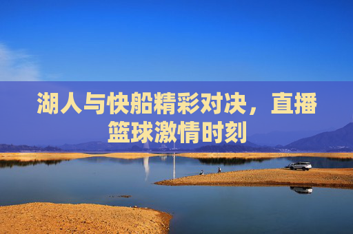 湖人与快船精彩对决，直播篮球激情时刻