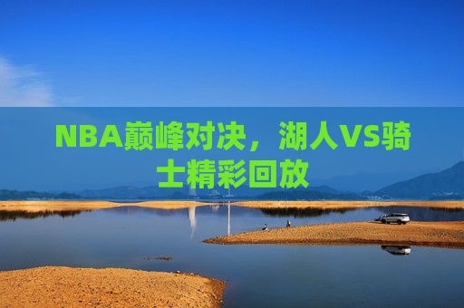 NBA巅峰对决，湖人VS骑士精彩回放