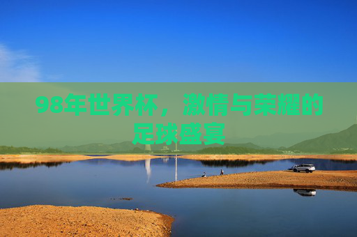 98年世界杯，激情与荣耀的足球盛宴