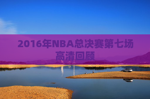 2016年NBA总决赛第七场高清回顾