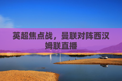 英超焦点战，曼联对阵西汉姆联直播
