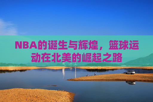 NBA的诞生与辉煌，篮球运动在北美的崛起之路
