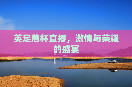 英足总杯直播,激情与荣耀的盛宴 英足总杯直播,激情与荣耀的盛宴