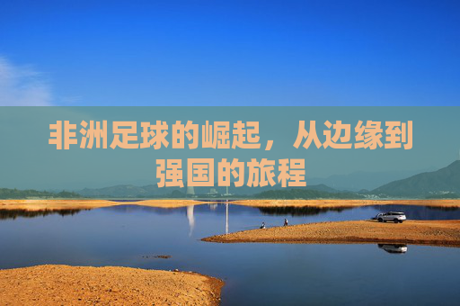 非洲足球的崛起，从边缘到强国的旅程