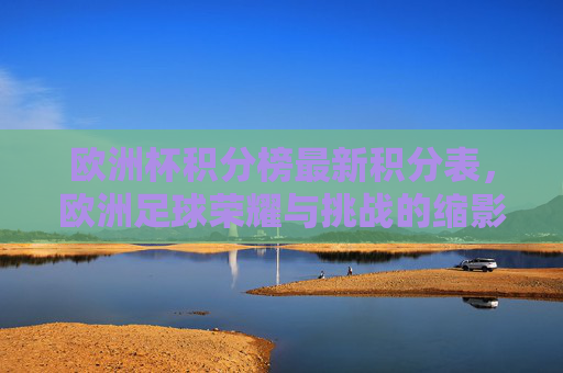欧洲杯积分榜最新积分表，欧洲足球荣耀与挑战的缩影