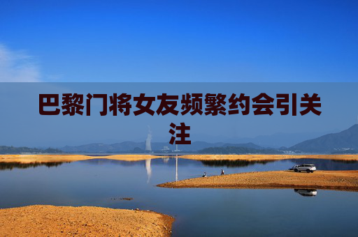 巴黎门将女友频繁约会引关注