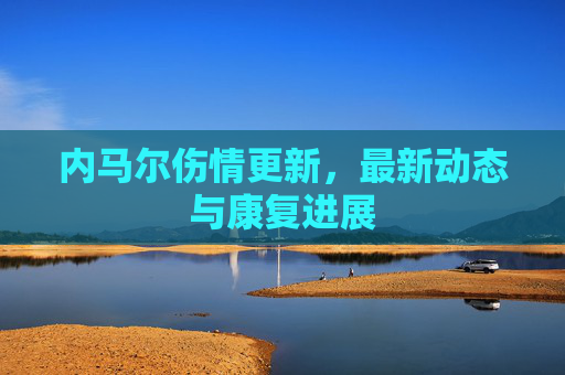 内马尔伤情更新，最新动态与康复进展