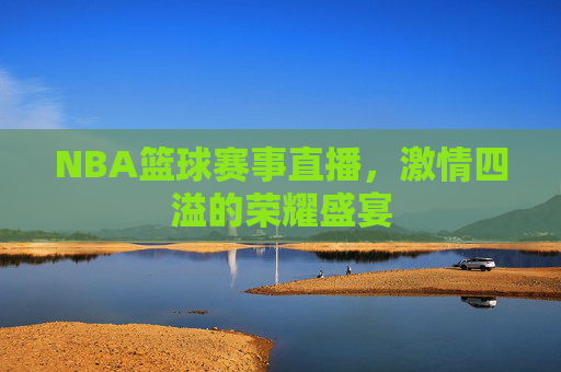 NBA篮球赛事直播,激情四溢的荣耀盛宴 NBA篮球赛事直播,激情四溢的荣耀盛宴