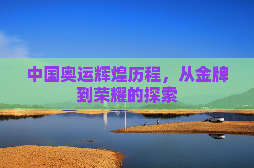 中国奥运辉煌历程，从金牌到荣耀的探索