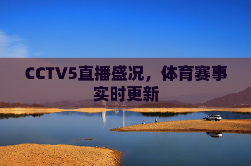CCTV5直播盛况,体育赛事实时更新 CCTV5直播盛况,体育赛事实时更新