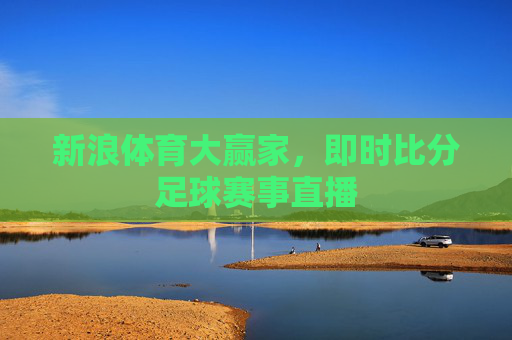新浪体育大赢家，即时比分足球赛事直播