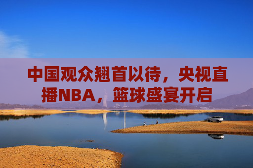 中国观众翘首以待，央视直播NBA，篮球盛宴开启