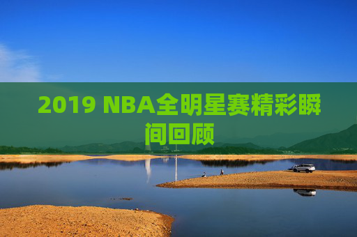 2019 NBA全明星赛精彩瞬间回顾