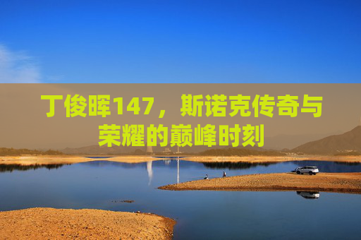 丁俊晖147，斯诺克传奇与荣耀的巅峰时刻