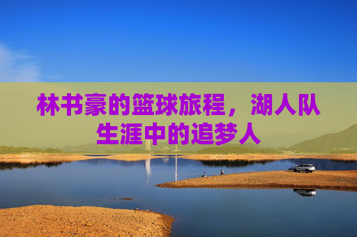林书豪的篮球旅程，湖人队生涯中的追梦人