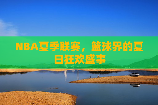 NBA夏季联赛，篮球界的夏日狂欢盛事