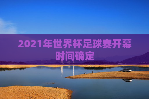 2021年世界杯足球赛开幕时间确定