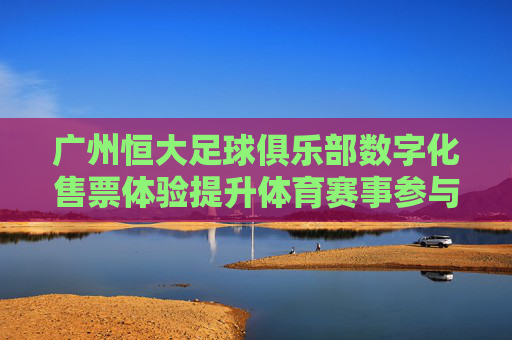 广州恒大足球俱乐部数字化售票体验提升体育赛事参与度