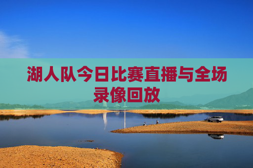 湖人队今日比赛直播与全场录像回放