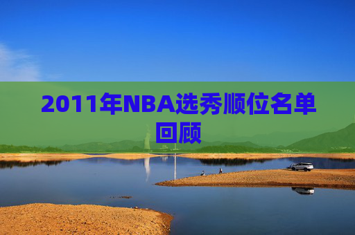 2011年NBA选秀顺位名单回顾