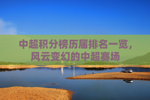 中超积分榜历届排名一览，风云变幻的中超赛场