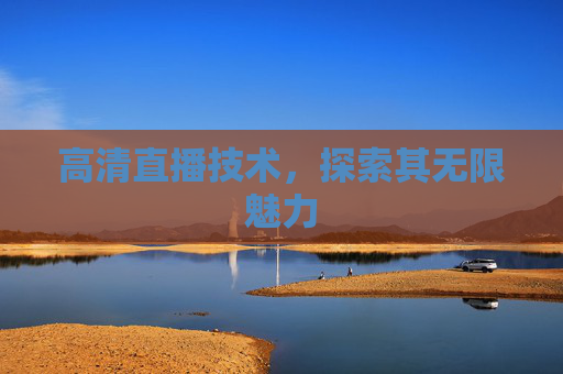 高清直播技术，探索其无限魅力