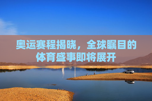 奥运赛程揭晓，全球瞩目的体育盛事即将展开