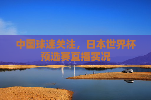 中国球迷关注，日本世界杯预选赛直播实况