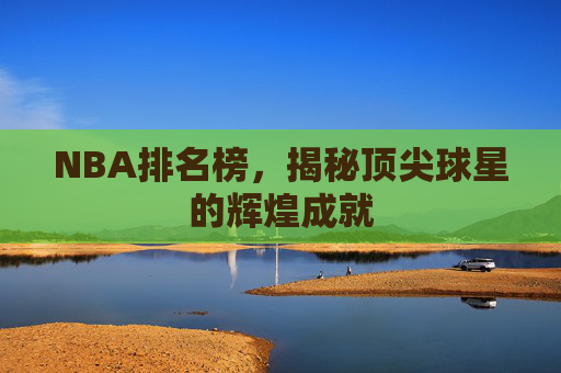 NBA排名榜,揭秘顶尖球星的辉煌成就 NBA排名榜,揭秘顶尖球星的辉煌成就