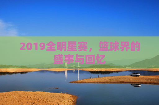 2019全明星赛，篮球界的盛事与回忆