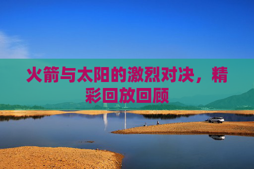 火箭与太阳的激烈对决，精彩回放回顾