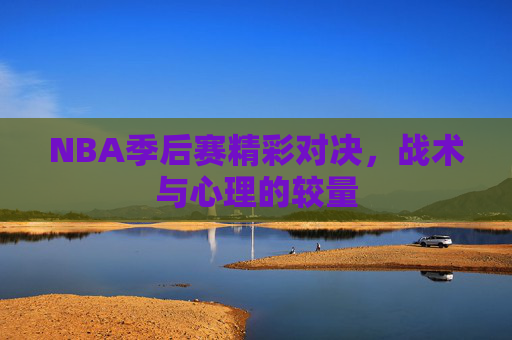 NBA季后赛精彩对决，战术与心理的较量