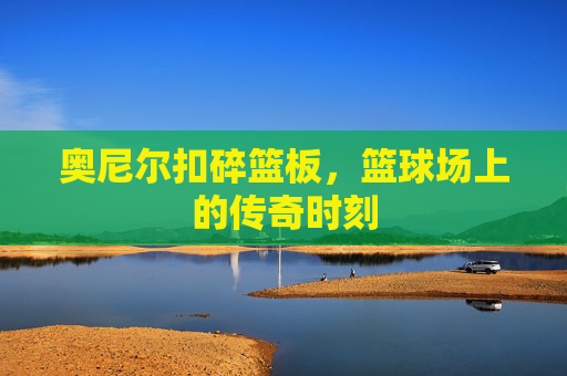 奥尼尔扣碎篮板，篮球场上的传奇时刻