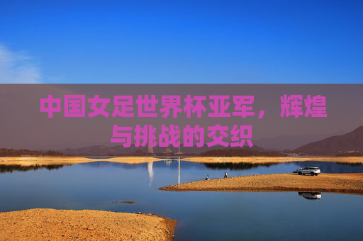 中国女足世界杯亚军，辉煌与挑战的交织