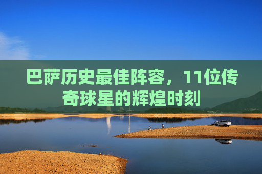 巴萨历史最佳阵容，11位传奇球星的辉煌时刻